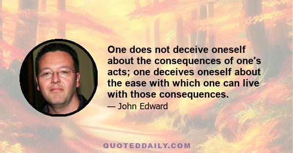 One does not deceive oneself about the consequences of one's acts; one deceives oneself about the ease with which one can live with those consequences.