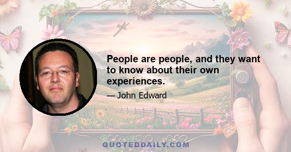 People are people, and they want to know about their own experiences.