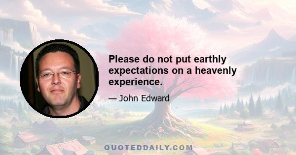 Please do not put earthly expectations on a heavenly experience.