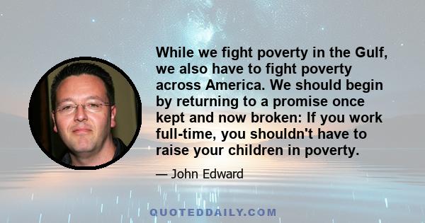 While we fight poverty in the Gulf, we also have to fight poverty across America. We should begin by returning to a promise once kept and now broken: If you work full-time, you shouldn't have to raise your children in