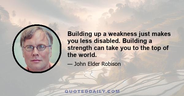 Building up a weakness just makes you less disabled. Building a strength can take you to the top of the world.