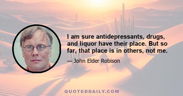 I am sure antidepressants, drugs, and liquor have their place. But so far, that place is in others, not me.