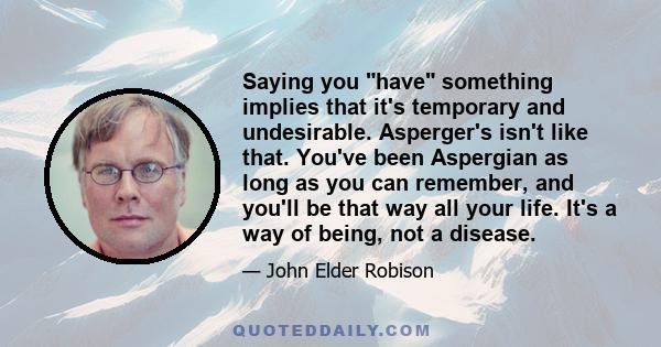 Saying you have something implies that it's temporary and undesirable. Asperger's isn't like that. You've been Aspergian as long as you can remember, and you'll be that way all your life. It's a way of being, not a