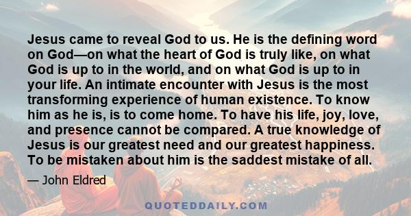 Jesus came to reveal God to us. He is the defining word on God—on what the heart of God is truly like, on what God is up to in the world, and on what God is up to in your life. An intimate encounter with Jesus is the