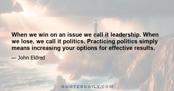 When we win on an issue we call it leadership. When we lose, we call it politics. Practicing politics simply means increasing your options for effective results.