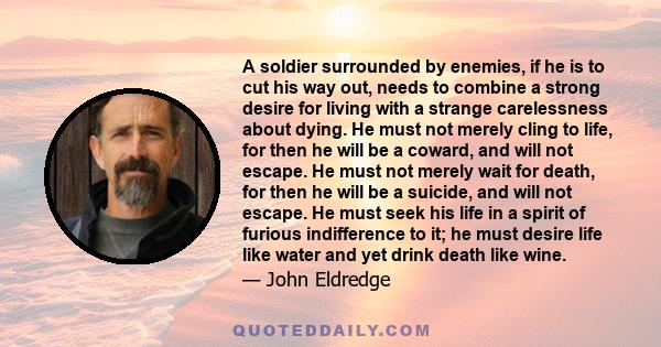 A soldier surrounded by enemies, if he is to cut his way out, needs to combine a strong desire for living with a strange carelessness about dying. He must not merely cling to life, for then he will be a coward, and will 