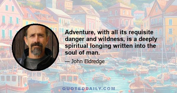 Adventure, with all its requisite danger and wildness, is a deeply spiritual longing written into the soul of man.