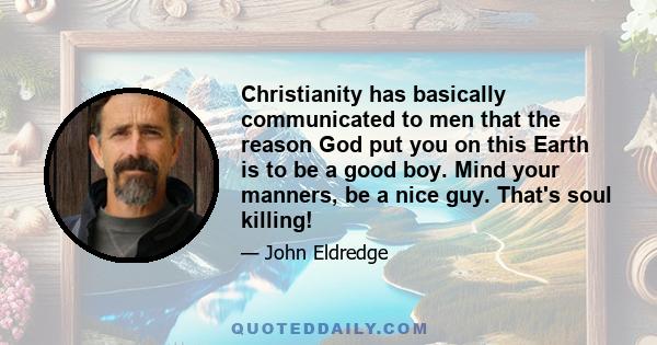 Christianity has basically communicated to men that the reason God put you on this Earth is to be a good boy. Mind your manners, be a nice guy. That's soul killing!