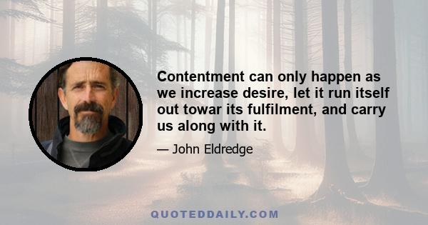 Contentment can only happen as we increase desire, let it run itself out towar its fulfilment, and carry us along with it.