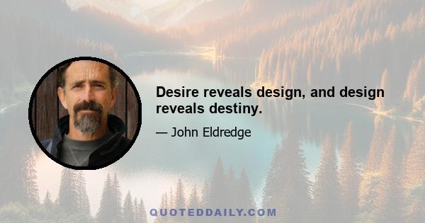 Desire reveals design, and design reveals destiny.