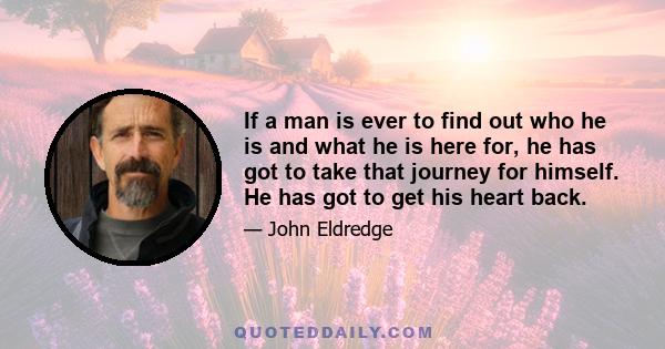 If a man is ever to find out who he is and what he is here for, he has got to take that journey for himself. He has got to get his heart back.