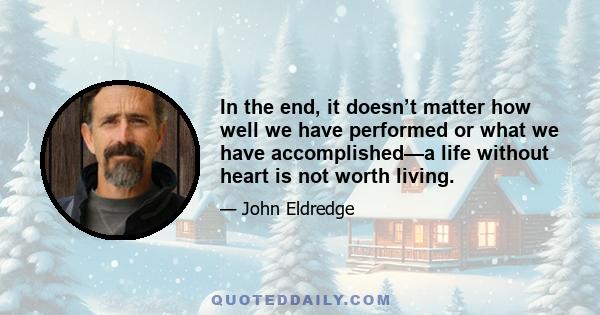 In the end, it doesn’t matter how well we have performed or what we have accomplished—a life without heart is not worth living.