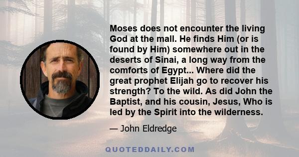 Moses does not encounter the living God at the mall. He finds Him (or is found by Him) somewhere out in the deserts of Sinai, a long way from the comforts of Egypt... Where did the great prophet Elijah go to recover his 