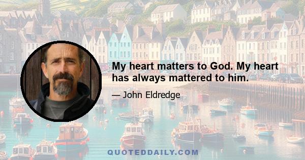 My heart matters to God. My heart has always mattered to him.