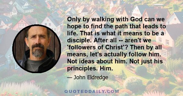 Only by walking with God can we hope to find the path that leads to life. That is what it means to be a disciple. After all -- aren't we 'followers of Christ'? Then by all means, let's actually follow him. Not ideas