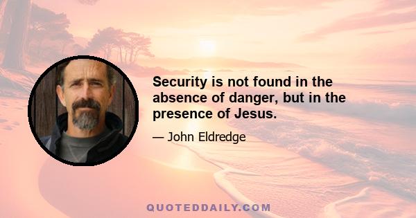 Security is not found in the absence of danger, but in the presence of Jesus.