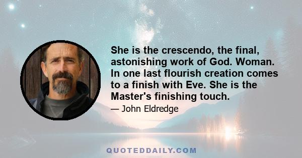 She is the crescendo, the final, astonishing work of God. Woman. In one last flourish creation comes to a finish with Eve. She is the Master's finishing touch.