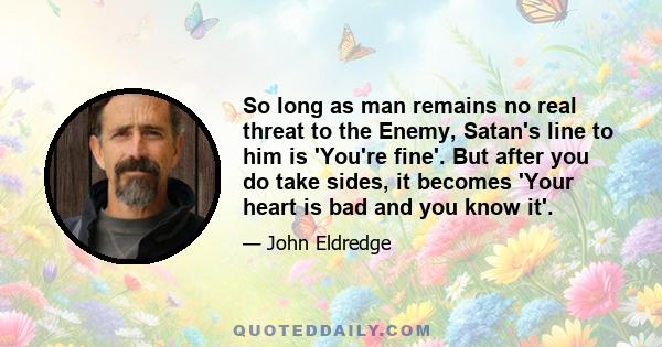 So long as man remains no real threat to the Enemy, Satan's line to him is 'You're fine'. But after you do take sides, it becomes 'Your heart is bad and you know it'.