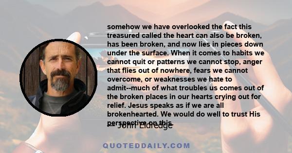 somehow we have overlooked the fact this treasured called the heart can also be broken, has been broken, and now lies in pieces down under the surface. When it comes to habits we cannot quit or patterns we cannot stop,