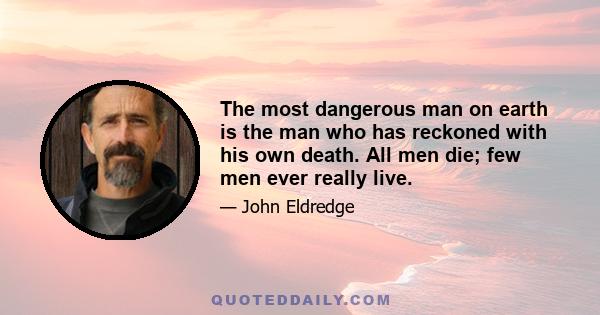 The most dangerous man on earth is the man who has reckoned with his own death. All men die; few men ever really live.