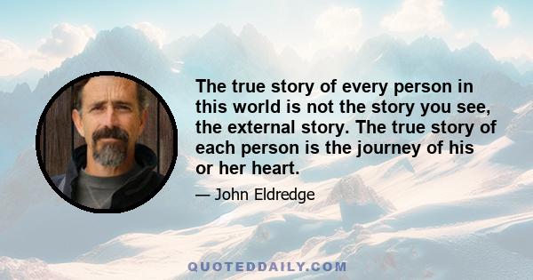 The true story of every person in this world is not the story you see, the external story. The true story of each person is the journey of his or her heart.