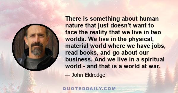 There is something about human nature that just doesn't want to face the reality that we live in two worlds. We live in the physical, material world where we have jobs, read books, and go about our business. And we live 