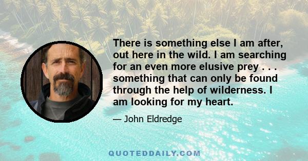 There is something else I am after, out here in the wild. I am searching for an even more elusive prey . . . something that can only be found through the help of wilderness. I am looking for my heart.