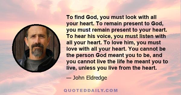 To find God, you must look with all your heart. To remain present to God, you must remain present to your heart. To hear his voice, you must listen with all your heart. To love him, you must love with all your heart.