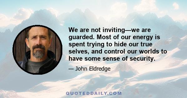 We are not inviting—we are guarded. Most of our energy is spent trying to hide our true selves, and control our worlds to have some sense of security.