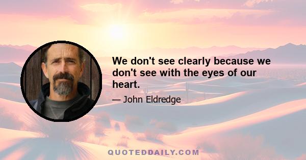 We don't see clearly because we don't see with the eyes of our heart.