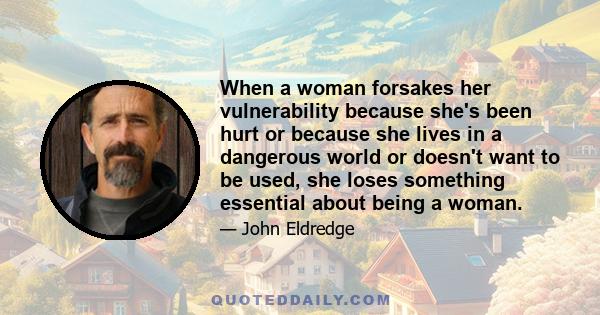 When a woman forsakes her vulnerability because she's been hurt or because she lives in a dangerous world or doesn't want to be used, she loses something essential about being a woman.