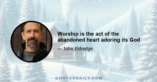 Worship is the act of the abandoned heart adoring its God