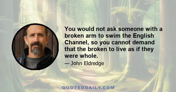 You would not ask someone with a broken arm to swim the English Channel, so you cannot demand that the broken to live as if they were whole.