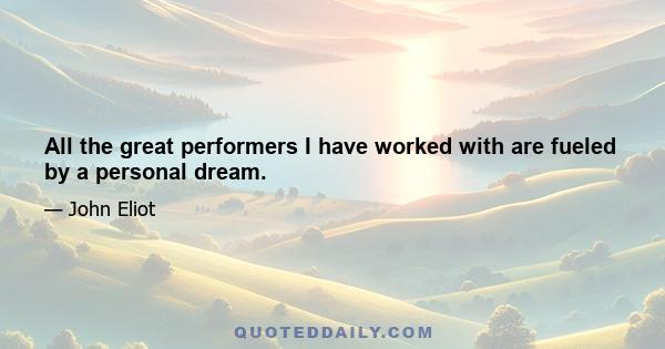 All the great performers I have worked with are fueled by a personal dream.