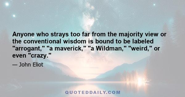 Anyone who strays too far from the majority view or the conventional wisdom is bound to be labeled arrogant, a maverick, a Wildman, weird, or even crazy.