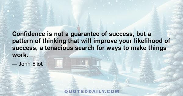 Confidence is not a guarantee of success, but a pattern of thinking that will improve your likelihood of success, a tenacious search for ways to make things work.