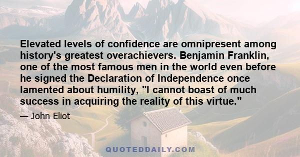 Elevated levels of confidence are omnipresent among history's greatest overachievers. Benjamin Franklin, one of the most famous men in the world even before he signed the Declaration of Independence once lamented about