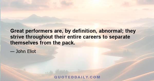 Great performers are, by definition, abnormal; they strive throughout their entire careers to separate themselves from the pack.