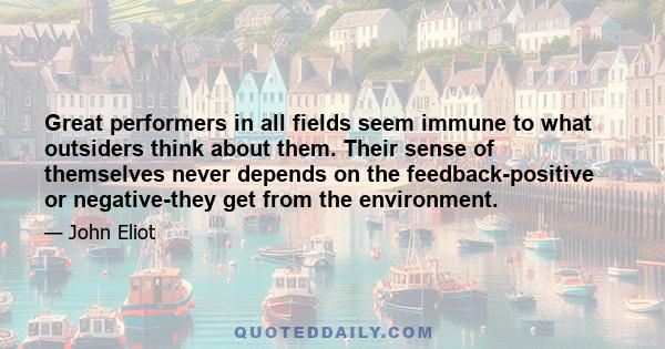 Great performers in all fields seem immune to what outsiders think about them. Their sense of themselves never depends on the feedback-positive or negative-they get from the environment.