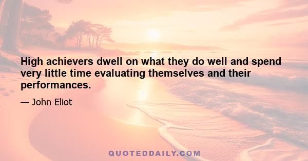 High achievers dwell on what they do well and spend very little time evaluating themselves and their performances.