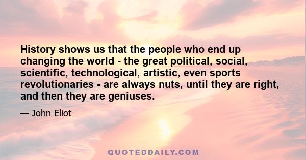 History shows us that the people who end up changing the world - the great political, social, scientific, technological, artistic, even sports revolutionaries - are always nuts, until they are right, and then they are