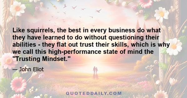 Like squirrels, the best in every business do what they have learned to do without questioning their abilities - they flat out trust their skills, which is why we call this high-performance state of mind the Trusting