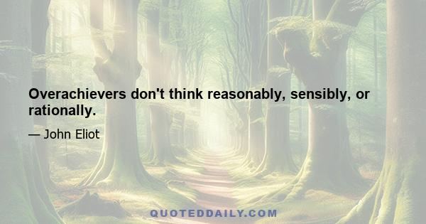 Overachievers don't think reasonably, sensibly, or rationally.