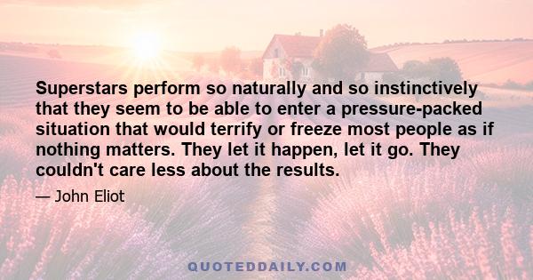 Superstars perform so naturally and so instinctively that they seem to be able to enter a pressure-packed situation that would terrify or freeze most people as if nothing matters. They let it happen, let it go. They