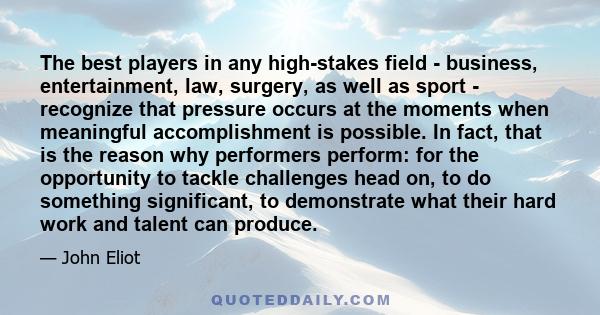 The best players in any high-stakes field - business, entertainment, law, surgery, as well as sport - recognize that pressure occurs at the moments when meaningful accomplishment is possible. In fact, that is the reason 