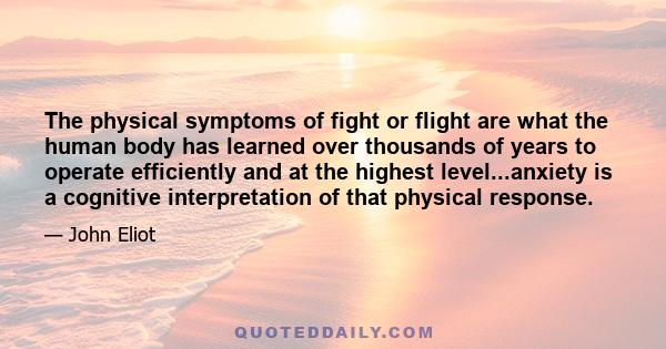 The physical symptoms of fight or flight are what the human body has learned over thousands of years to operate efficiently and at the highest level...anxiety is a cognitive interpretation of that physical response.