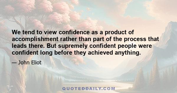 We tend to view confidence as a product of accomplishment rather than part of the process that leads there. But supremely confident people were confident long before they achieved anything.