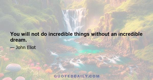 You will not do incredible things without an incredible dream.