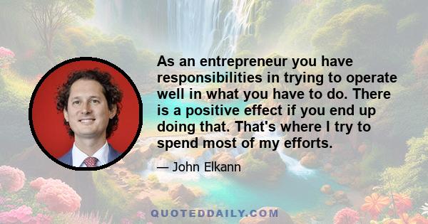 As an entrepreneur you have responsibilities in trying to operate well in what you have to do. There is a positive effect if you end up doing that. That's where I try to spend most of my efforts.