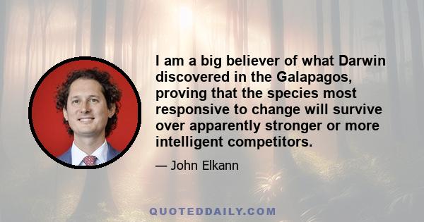 I am a big believer of what Darwin discovered in the Galapagos, proving that the species most responsive to change will survive over apparently stronger or more intelligent competitors.